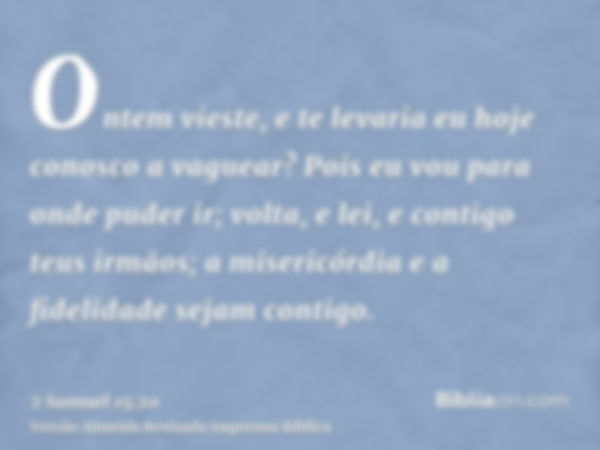 Ontem vieste, e te levaria eu hoje conosco a vaguear? Pois eu vou para onde puder ir; volta, e lei, e contigo teus irmãos; a misericórdia e a fidelidade sejam c