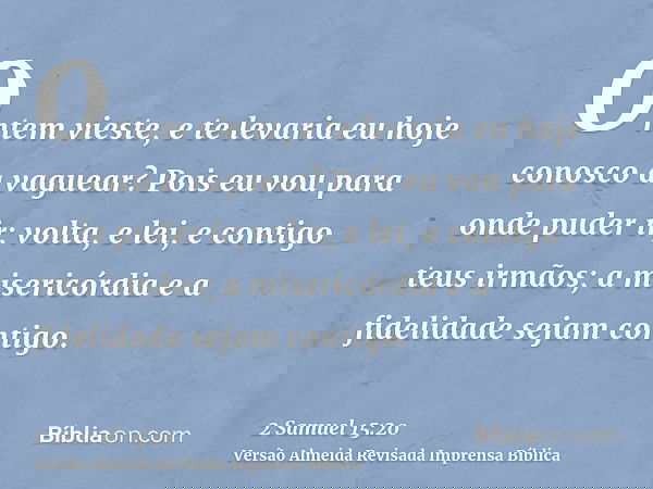 Ontem vieste, e te levaria eu hoje conosco a vaguear? Pois eu vou para onde puder ir; volta, e lei, e contigo teus irmãos; a misericórdia e a fidelidade sejam c