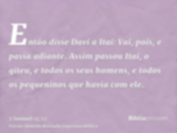 Então disse Davi a Itai: Vai, pois, e passa adiante. Assim passou Itai, o giteu, e todos os seus homens, e todos os pequeninos que havia com ele.