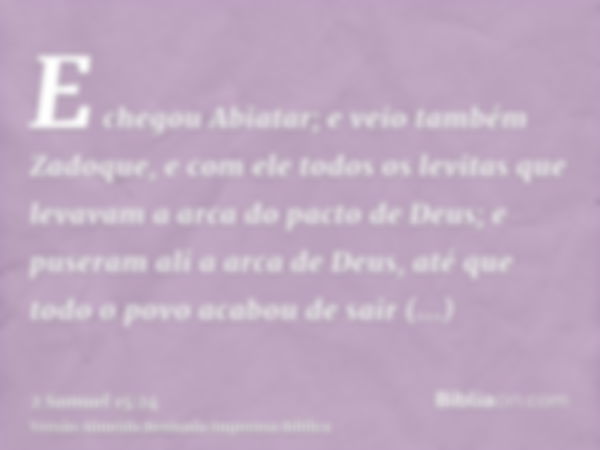 E chegou Abiatar; e veio também Zadoque, e com ele todos os levitas que levavam a arca do pacto de Deus; e puseram ali a arca de Deus, até que todo o povo acabo