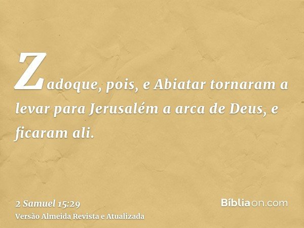 Zadoque, pois, e Abiatar tornaram a levar para Jerusalém a arca de Deus, e ficaram ali.