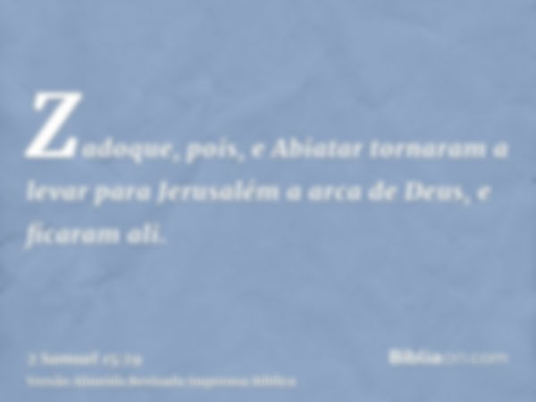 Zadoque, pois, e Abiatar tornaram a levar para Jerusalém a arca de Deus, e ficaram ali.