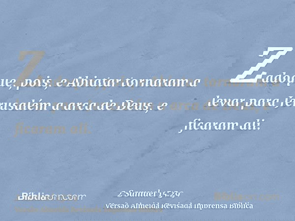 Zadoque, pois, e Abiatar tornaram a levar para Jerusalém a arca de Deus, e ficaram ali.