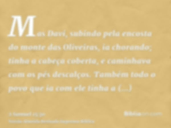 Mas Davi, subindo pela encosta do monte das Oliveiras, ia chorando; tinha a cabeça coberta, e caminhava com os pés descalços. Também todo o povo que ia com ele 