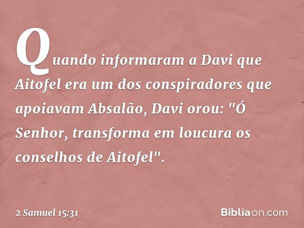 Quando informaram a Davi que Aitofel era um dos conspiradores que apoiavam Absalão, Davi orou: "Ó Senhor, transforma em loucura os conselhos de Aitofel". -- 2 S