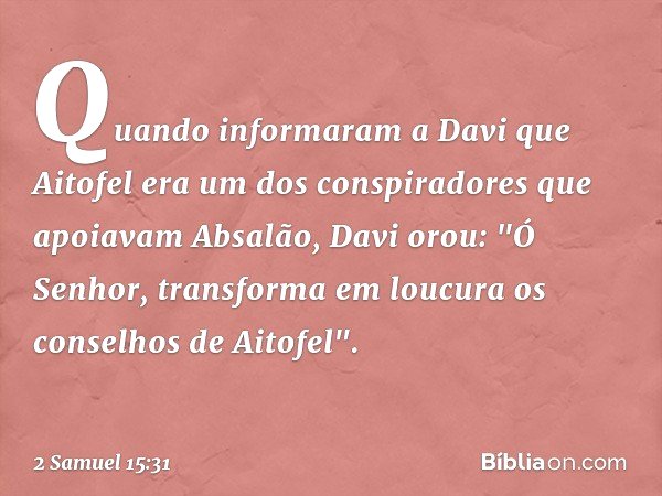 Quando informaram a Davi que Aitofel era um dos conspiradores que apoiavam Absalão, Davi orou: "Ó Senhor, transforma em loucura os conselhos de Aitofel". -- 2 S