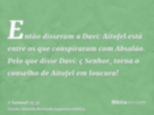 Então disseram a Davi: Aitofel está entre os que conspiraram com Absalão. Pelo que disse Davi: ç Senhor, torna o conselho de Aitofel em loucura!