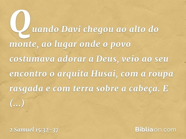 Quando Davi chegou ao alto do monte, ao lugar onde o povo costumava adorar a Deus, veio ao seu encontro o arquita Husai, com a roupa rasgada e com terra sobre a