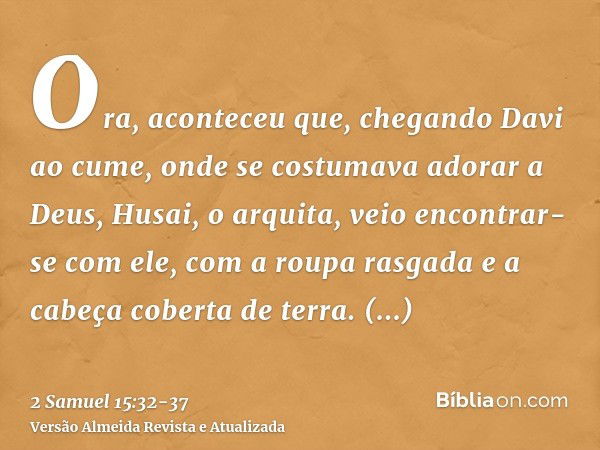 Ora, aconteceu que, chegando Davi ao cume, onde se costumava adorar a Deus, Husai, o arquita, veio encontrar-se com ele, com a roupa rasgada e a cabeça coberta 