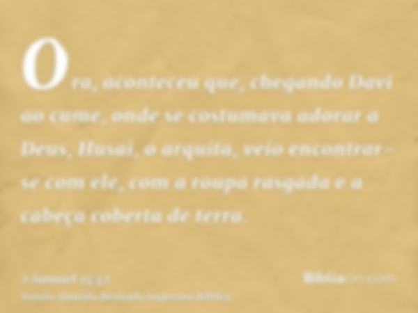 Ora, aconteceu que, chegando Davi ao cume, onde se costumava adorar a Deus, Husai, o arquita, veio encontrar-se com ele, com a roupa rasgada e a cabeça coberta 