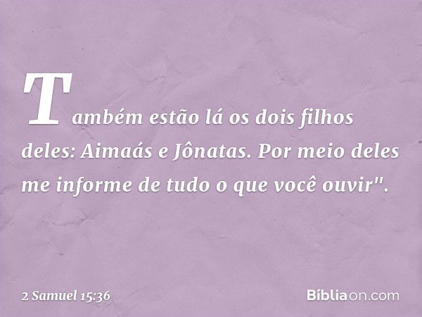 Também estão lá os dois filhos deles: Aimaás e Jônatas. Por meio deles me informe de tudo o que você ouvir". -- 2 Samuel 15:36