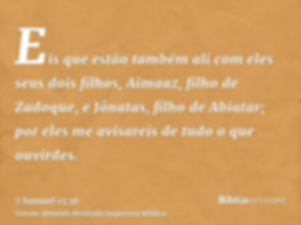 Eis que estão também ali com eles seus dois filhos, Aimaaz, filho de Zadoque, e Jônatas, filho de Abiatar; por eles me avisareis de tudo o que ouvirdes.