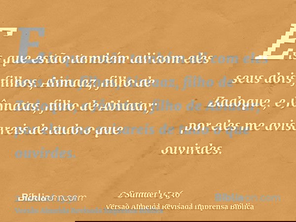 Eis que estão também ali com eles seus dois filhos, Aimaaz, filho de Zadoque, e Jônatas, filho de Abiatar; por eles me avisareis de tudo o que ouvirdes.