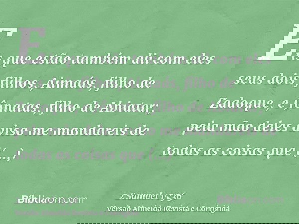 Eis que estão também ali com eles seus dois filhos, Aimaás, filho de Zadoque, e Jônatas, filho de Abiatar; pela mão deles aviso me mandareis de todas as coisas