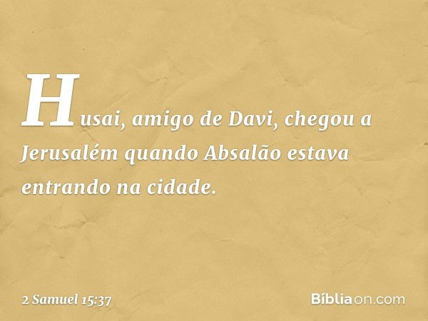 Husai, amigo de Davi, chegou a Jerusalém quando Absalão estava entrando na cidade. -- 2 Samuel 15:37