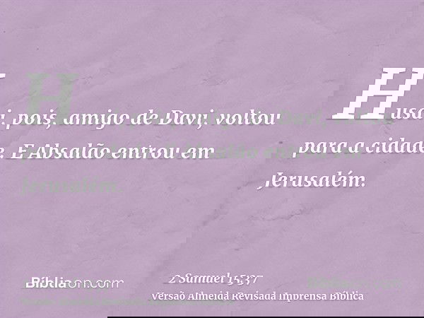 Husai, pois, amigo de Davi, voltou para a cidade. E Absalão entrou em Jerusalém.