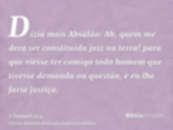 Dizia mais Absalão: Ah, quem me dera ser constituído juiz na terra! para que viesse ter comigo todo homem que tivesse demanda ou questão, e eu lhe faria justiça