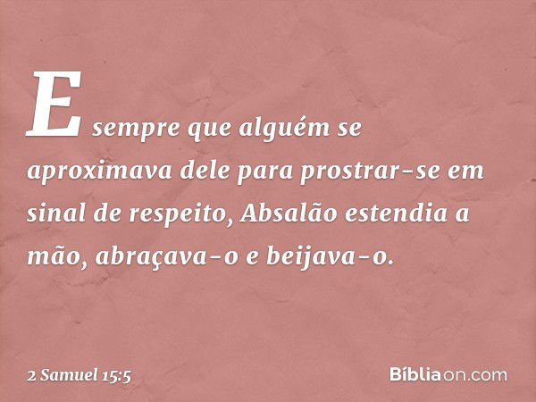 E sempre que alguém se aproximava dele para prostrar-se em sinal de respeito, Absalão estendia a mão, abraçava-o e beijava-o. -- 2 Samuel 15:5