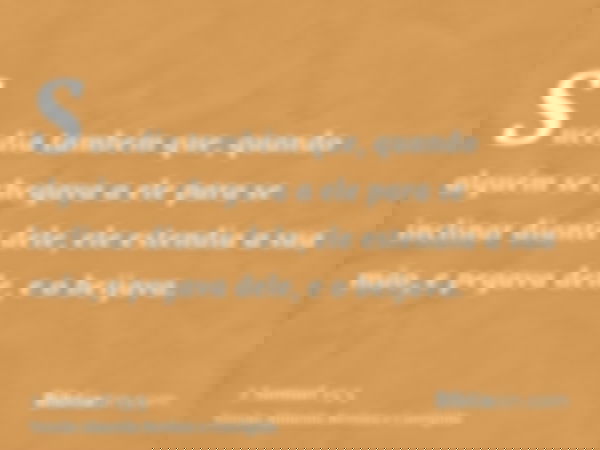 Sucedia também que, quando alguém se chegava a ele para se inclinar diante dele, ele estendia a sua mão, e pegava dele, e o beijava.