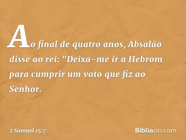 Ao final de quatro anos, Absalão disse ao rei: "Deixa-me ir a Hebrom para cum­prir um voto que fiz ao Senhor. -- 2 Samuel 15:7