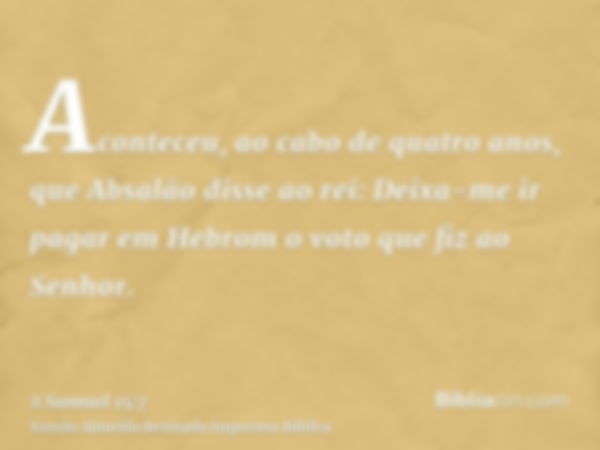 Aconteceu, ao cabo de quatro anos, que Absalão disse ao rei: Deixa-me ir pagar em Hebrom o voto que fiz ao Senhor.