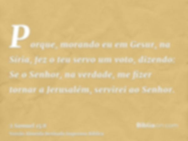 Porque, morando eu em Gesur, na Síria, fez o teu servo um voto, dizendo: Se o Senhor, na verdade, me fizer tornar a Jerusalém, servirei ao Senhor.