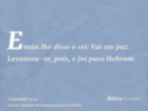 Então lhe disse o rei: Vai em paz. Levantou-se, pois, e foi para Hebrom.