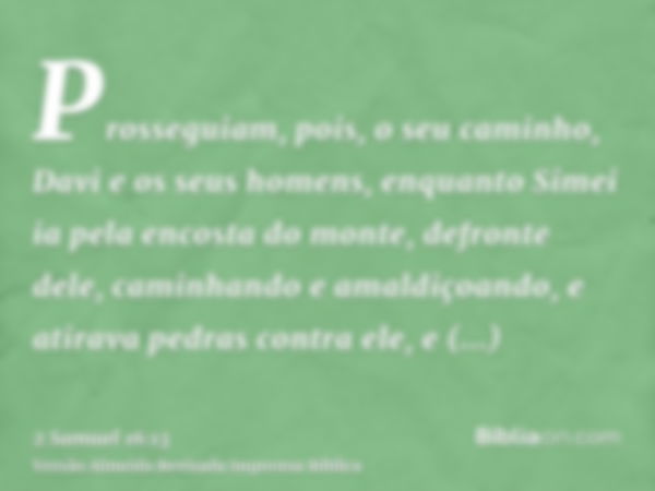 Prosseguiam, pois, o seu caminho, Davi e os seus homens, enquanto Simei ia pela encosta do monte, defronte dele, caminhando e amaldiçoando, e atirava pedras con