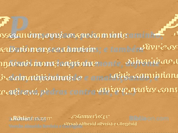 Prosseguiam, pois, o seu caminho, Davi e os seus homens; e também Simei ia ao longo do monte, defronte dele, caminhando e amaldiçoando, e atirava pedras contra 