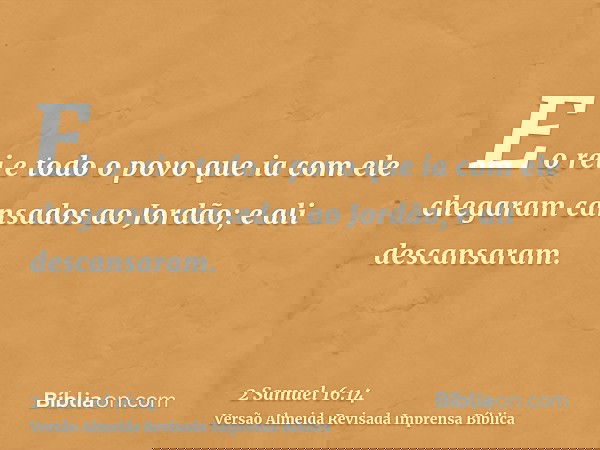 E o rei e todo o povo que ia com ele chegaram cansados ao Jordão; e ali descansaram.