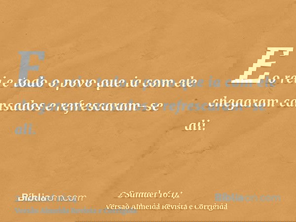 E o rei e todo o povo que ia com ele chegaram cansados e refrescaram-se ali.