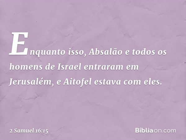 Enquanto isso, Absalão e todos os homens de Israel entraram em Jerusalém, e Aitofel estava com eles. -- 2 Samuel 16:15