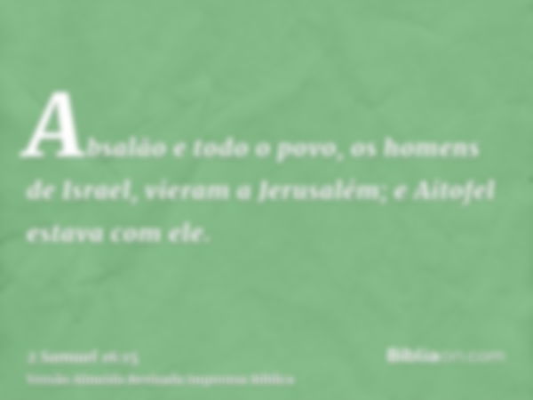 Absalão e todo o povo, os homens de Israel, vieram a Jerusalém; e Aitofel estava com ele.