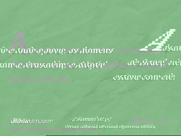 Absalão e todo o povo, os homens de Israel, vieram a Jerusalém; e Aitofel estava com ele.