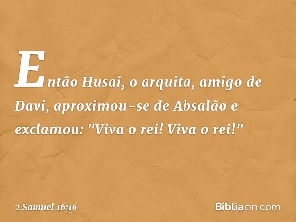 Então Husai, o arquita, amigo de Davi, aproximou-se de Absalão e exclamou: "Viva o rei! Viva o rei!" -- 2 Samuel 16:16