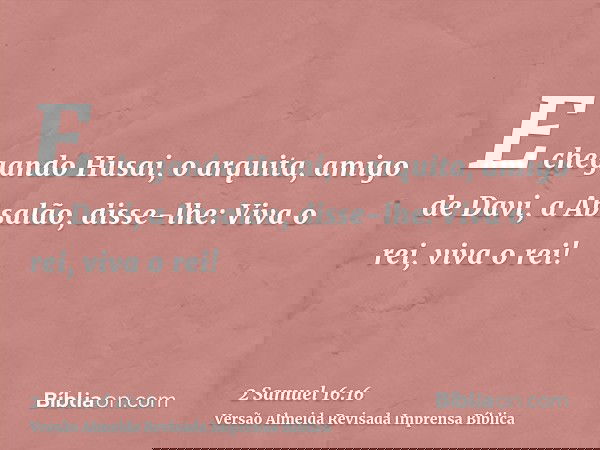 E chegando Husai, o arquita, amigo de Davi, a Absalão, disse-lhe: Viva o rei, viva o rei!