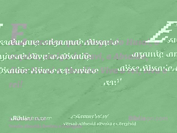E sucedeu que, chegando Husai, o arquita, amigo de Davi, a Absalão, disse Husai a Absalão: Viva o rei, viva o rei!