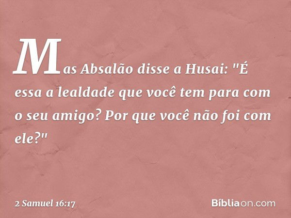 Mas Absalão disse a Husai: "É essa a lealdade que você tem para com o seu amigo? Por que você não foi com ele?" -- 2 Samuel 16:17