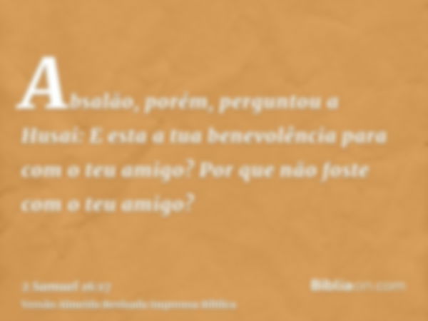 Absalão, porém, perguntou a Husai: E esta a tua benevolência para com o teu amigo? Por que não foste com o teu amigo?