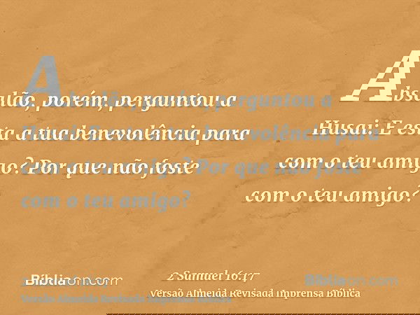 Absalão, porém, perguntou a Husai: E esta a tua benevolência para com o teu amigo? Por que não foste com o teu amigo?
