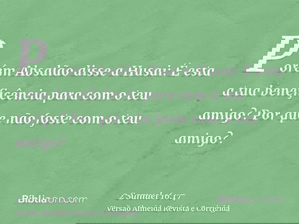 Porém Absalão disse a Husai: É esta a tua beneficência para com o teu amigo? Por que não foste com o teu amigo?