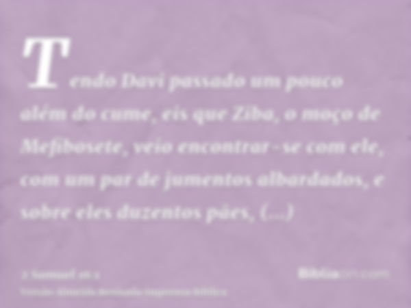 Tendo Davi passado um pouco além do cume, eis que Ziba, o moço de Mefibosete, veio encontrar-se com ele, com um par de jumentos albardados, e sobre eles duzento