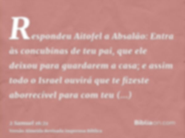 Respondeu Aitofel a Absalão: Entra às concubinas de teu pai, que ele deixou para guardarem a casa; e assim todo o Israel ouvirá que te fizeste aborrecível para 