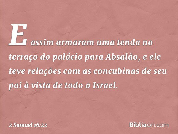 E assim armaram uma tenda no terraço do palácio para Absalão, e ele teve relações com as concubinas de seu pai à vista de todo o Israel. -- 2 Samuel 16:22