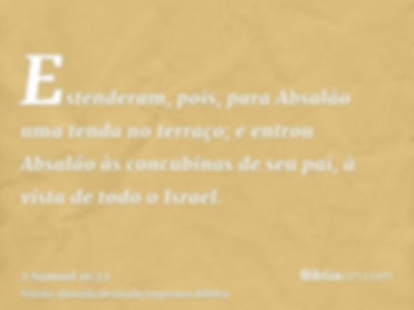 Estenderam, pois, para Absalão uma tenda no terraço; e entrou Absalão às concubinas de seu pai, à vista de todo o Israel.