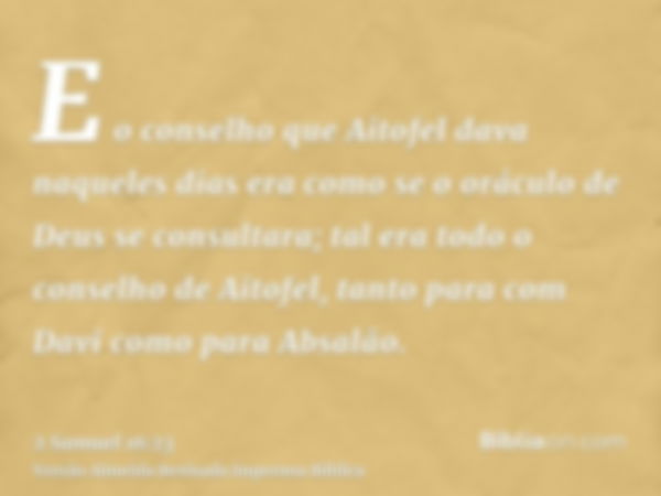 E o conselho que Aitofel dava naqueles dias era como se o oráculo de Deus se consultara; tal era todo o conselho de Aitofel, tanto para com Davi como para Absal