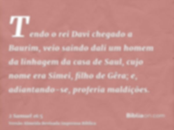 Tendo o rei Davi chegado a Baurim, veio saindo dali um homem da linhagem da casa de Saul, cujo nome era Simei, filho de Gêra; e, adiantando-se, proferia maldiçõ