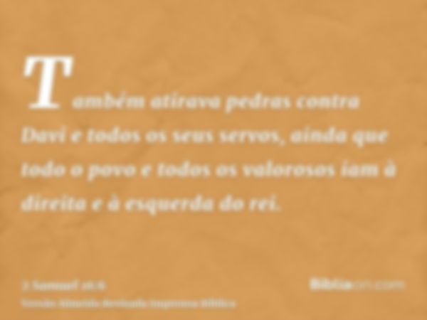 Também atirava pedras contra Davi e todos os seus servos, ainda que todo o povo e todos os valorosos iam à direita e à esquerda do rei.