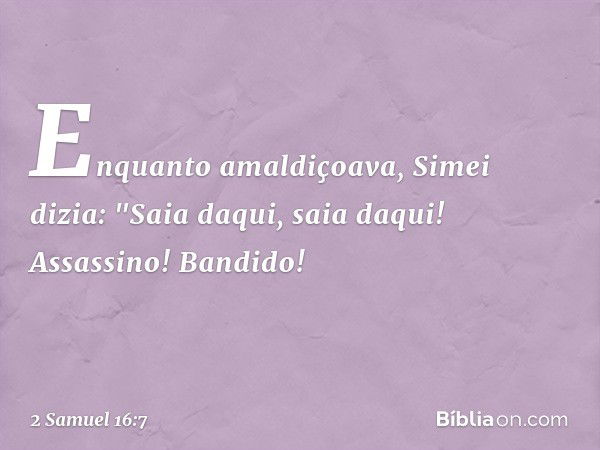 En­quanto amal­diçoava, Simei dizia: "Saia daqui, saia daqui! Assassino! Bandido! -- 2 Samuel 16:7