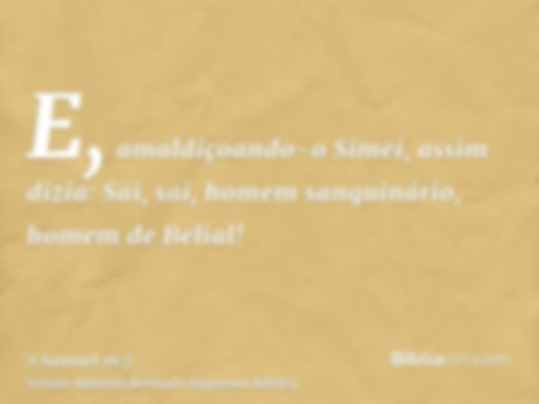 E, amaldiçoando-o Simei, assim dizia: Sai, sai, homem sanguinário, homem de Belial!